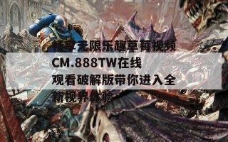 畅享无限乐趣草莓视频CM.888TW在线观看破解版带你进入全新视界体验