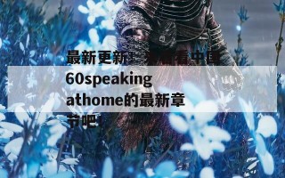 最新更新！来看看中国60speakingathome的最新章节吧！