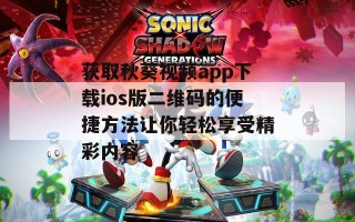获取秋葵视频app下载ios版二维码的便捷方法让你轻松享受精彩内容