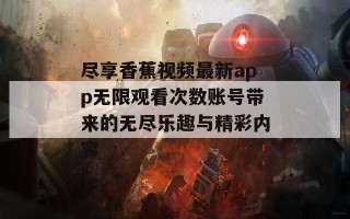 尽享香蕉视频最新app无限观看次数账号带来的无尽乐趣与精彩内容