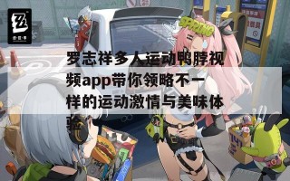 罗志祥多人运动鸭脖视频app带你领略不一样的运动激情与美味体验