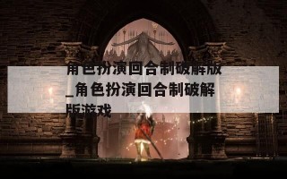角色扮演回合制破解版_角色扮演回合制破解版游戏