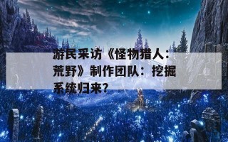 游民采访《怪物猎人：荒野》制作团队：挖掘系统归来？