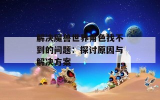 解决魔兽世界角色找不到的问题：探讨原因与解决方案