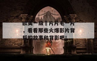 欧美一级婬片片毛一片，看看那些火爆影片背后的故事和背影吧！