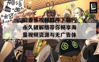 旧香蕉视频软件下载污永久破解版带你畅享海量视频资源与无广告体验