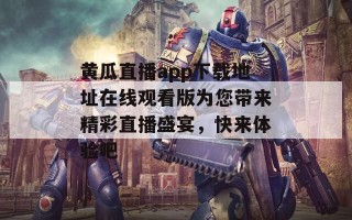 黄瓜直播app下载地址在线观看版为您带来精彩直播盛宴，快来体验吧