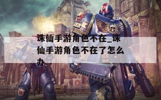 诛仙手游角色不在_诛仙手游角色不在了怎么办