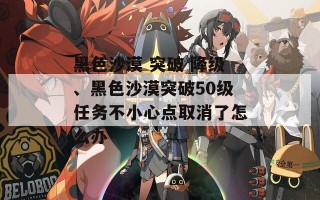 黑色沙漠 突破 降级、黑色沙漠突破50级任务不小心点取消了怎么办