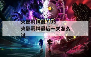 火影羁绊最7.08_火影羁绊最后一关怎么过
