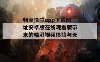 畅享快喵app下载网址安卓版在线观看版带来的精彩视频体验与无限乐趣