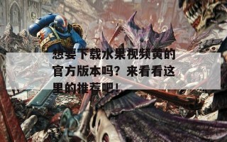 想要下载水果视频黄的官方版本吗？来看看这里的推荐吧！