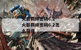 火影羁绊密码6.2-火影羁绊密码6.2怎么获得
