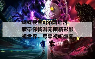 蝴蝶视频app网址污版带你畅游无限精彩影视世界，尽享视听盛宴