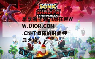 尽享奢华魅力尽在WWW.DIOR.COM.CN打造你的时尚经典之旅