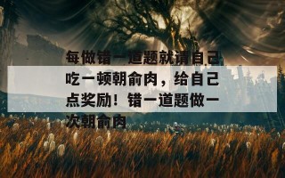 每做错一道题就请自己吃一顿朝俞肉，给自己点奖励！错一道题做一次朝俞肉