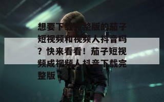 想要下载完整版的茄子短视频和视频人抖音吗？快来看看！茄子短视频成视频人抖音下载完整版
