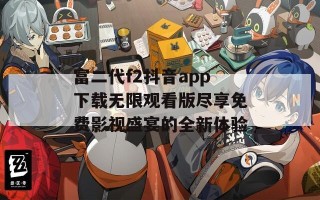 富二代f2抖音app下载无限观看版尽享免费影视盛宴的全新体验