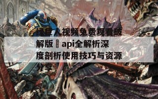 绿巨人视频免费观看破解版汅api全解析深度剖析使用技巧与资源分享