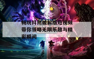 畅玩抖阴破解版短视频带你领略无限乐趣与精彩瞬间