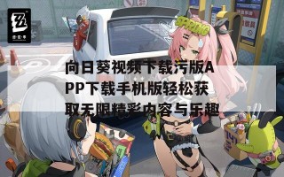 向日葵视频下载污版APP下载手机版轻松获取无限精彩内容与乐趣