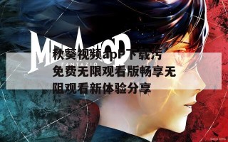 秋葵视频apP下载污免费无限观看版畅享无阻观看新体验分享