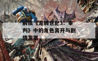 解读《龙腾世纪3：审判》中的角色离开与剧情发展