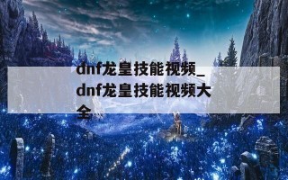 dnf龙皇技能视频_dnf龙皇技能视频大全