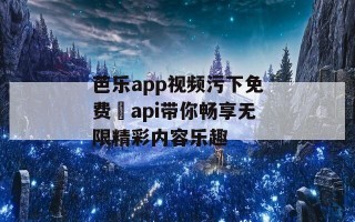 芭乐app视频污下免费汅api带你畅享无限精彩内容乐趣
