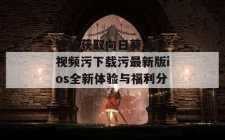 轻松获取向日葵app视频污下载污最新版ios全新体验与福利分享