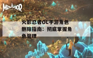 火影忍者OL手游角色删除指南：彻底掌握角色管理
