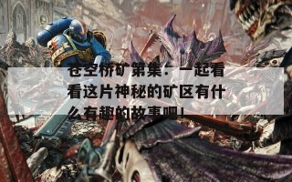 苍空桥矿第集：一起看看这片神秘的矿区有什么有趣的故事吧！