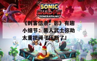 《刺客信条：影》有趣小细节：黑人武士弥助太重把绳子压断了！