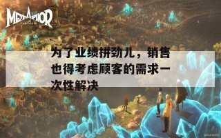 为了业绩拼劲儿，销售也得考虑顾客的需求一次性解决