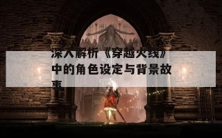 深入解析《穿越火线》中的角色设定与背景故事