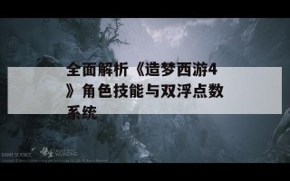 全面解析《造梦西游4》角色技能与双浮点数系统