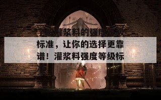 了解灌浆料的强度等级标准，让你的选择更靠谱！灌浆料强度等级标准