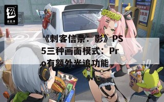 《刺客信条：影》PS5三种画面模式：Pro有额外光追功能