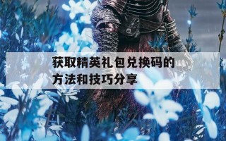获取精英礼包兑换码的方法和技巧分享
