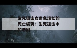 生死狙击女角色瑞秋的死亡姿势：生死狙击中的悲剧