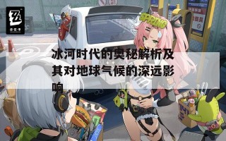 冰河时代的奥秘解析及其对地球气候的深远影响