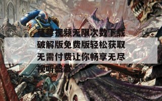 草莓视频无限次数下载破解版免费版轻松获取无需付费让你畅享无尽视听盛宴