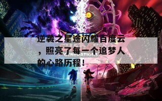 逆袭之星途闪耀百度云，照亮了每一个追梦人的心路历程！