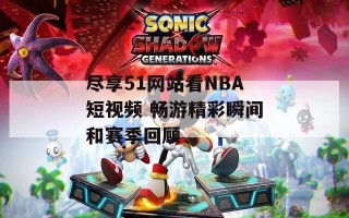 尽享51网站看NBA短视频 畅游精彩瞬间和赛季回顾