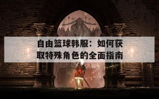 自由篮球韩服：如何获取特殊角色的全面指南