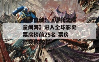 亚洲首部！《哪吒之魔童闹海》进入全球影史票房榜前25名 票房已突破92亿