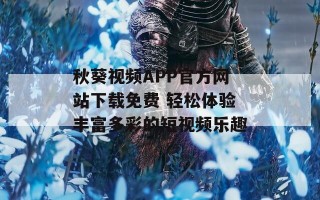 秋葵视频APP官方网站下载免费 轻松体验丰富多彩的短视频乐趣