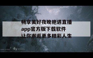畅享美好夜晚艳遇直播app官方版下载软件让你邂逅更多精彩人生
