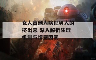 女人高潮为啥把男人的挤出来 深入解析生理机制与情感因素