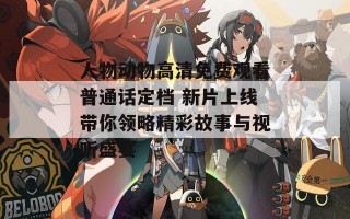 人物动物高清免费观看普通话定档 新片上线带你领略精彩故事与视听盛宴